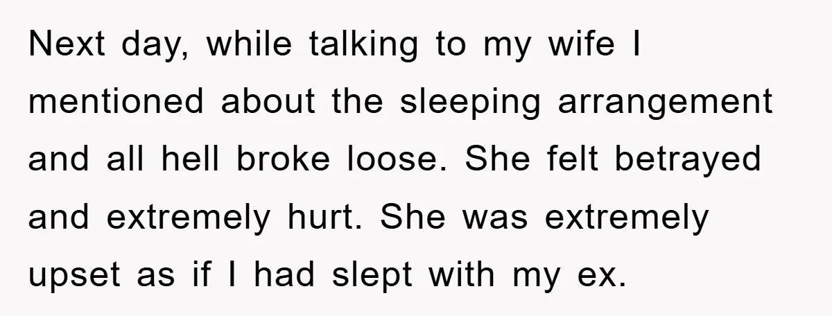 Next day, while talking to my wife I mentioned about the sleeping arrangement and all hell broke loose. She felt betrayed and extremely hurt. She was extremely upset as if...