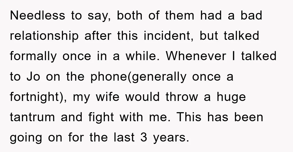 Needless to say, both of them had a bad relationship after this incident, but talked formally once in a while. Whenever I talked to Jo on the phone(generally once a...