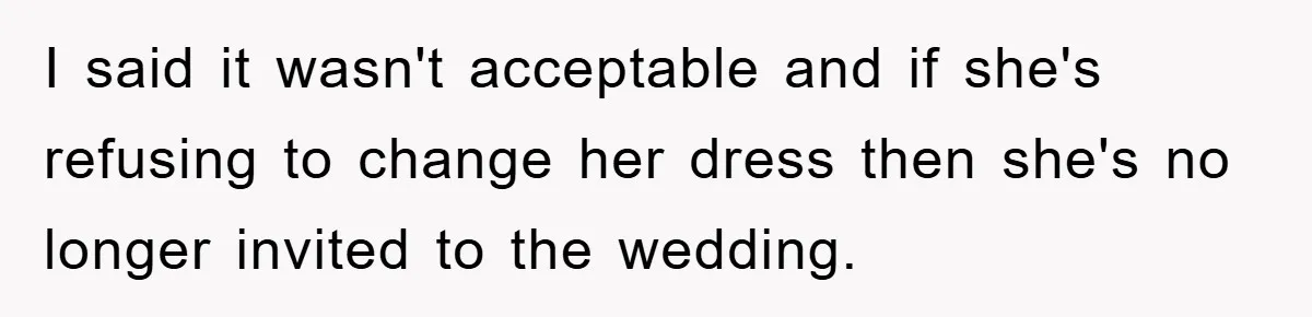 I said it wasn't acceptable and if she's refusing to change her dress then she's no longer invited to the wedding.