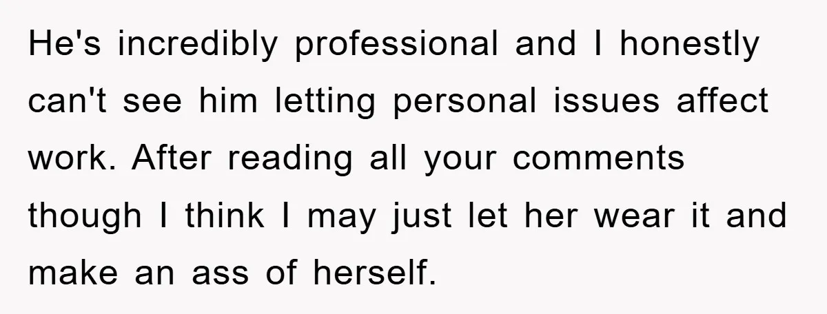 He's incredibly professional and I honestly can't see him letting personal issues affect work. After reading all your comments though I think I may just let her wear it and...