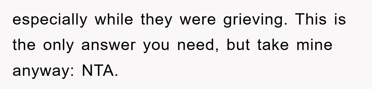 especially while they were grieving. This is the only answer you need, but take mine anyway: NTA.