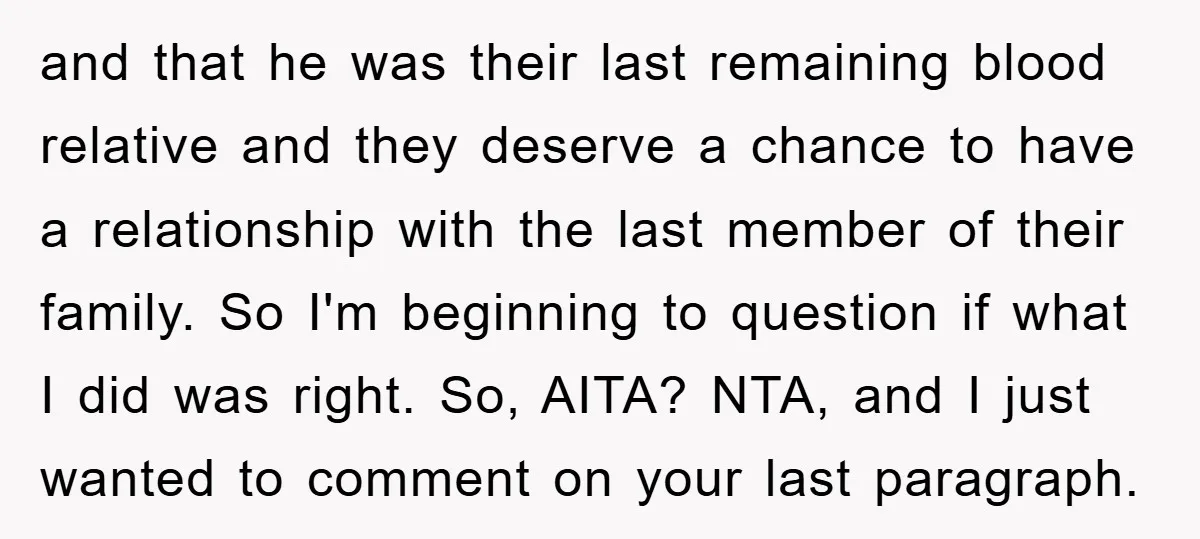 and that he was their last remaining blood relative and they deserve a chance to have a relationship with the last member of their family. So I'm beginning to question...