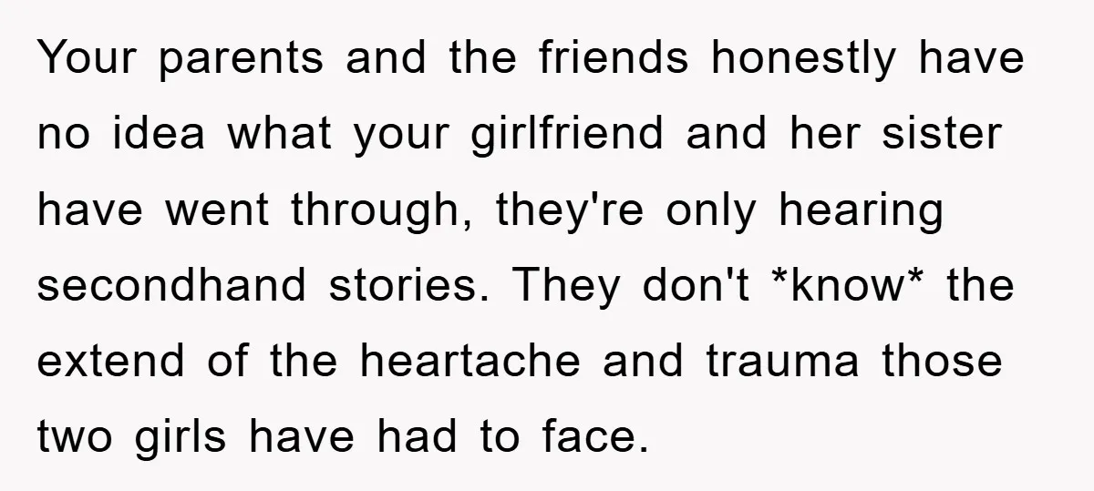 Your parents and the friends honestly have no idea what your girlfriend and her sister have went through, they're only hearing secondhand stories. They don't *know* the extend of the...