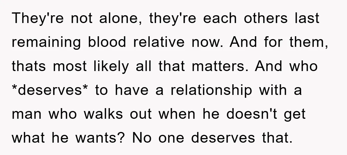 They're not alone, they're each others last remaining blood relative now. And for them, thats most likely all that matters. And who *deserves* to have a relationship with a man...