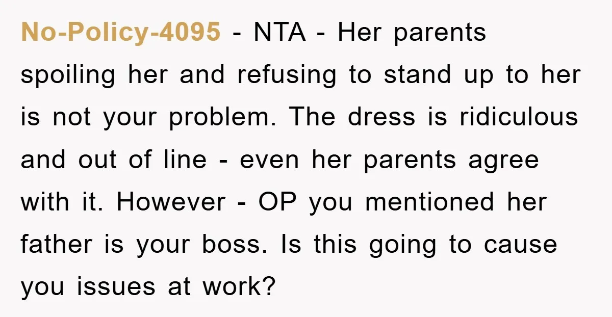 No-Policy-4095 − NTA - Her parents spoiling her and refusing to stand up to her is not your problem. The dress is ridiculous and out of line - even her...