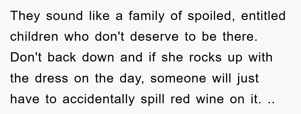 They sound like a family of spoiled, entitled children who don't deserve to be there. Don't back down and if she rocks up with the dress on the day, someone...