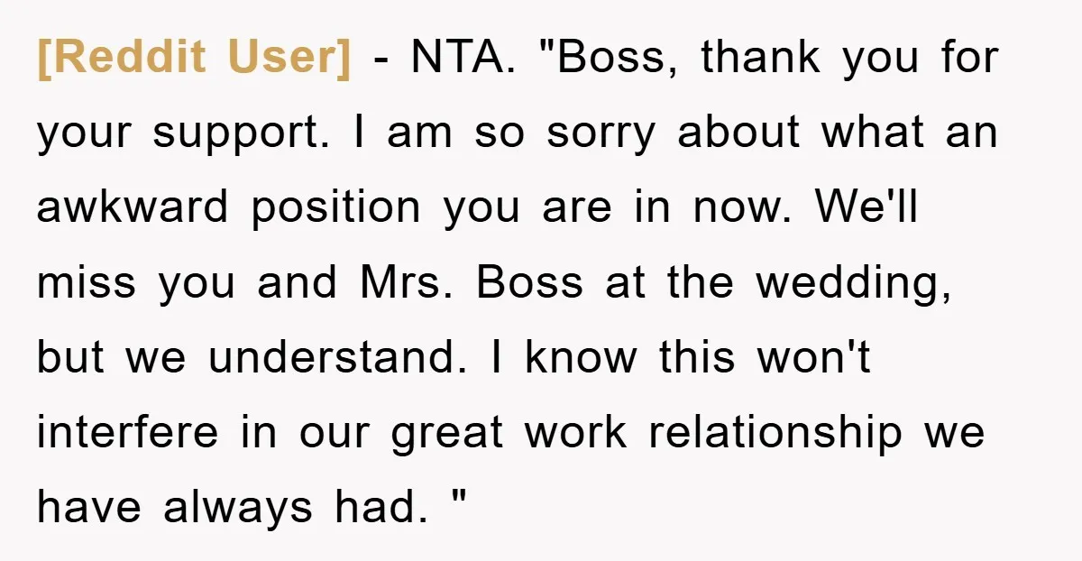 [Reddit User] − NTA. "Boss, thank you for your support. I am so sorry about what an awkward position you are in now. We'll miss you and Mrs. Boss at...