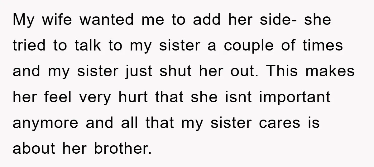 My wife wanted me to add her side- she tried to talk to my sister a couple of times and my sister just shut her out. This makes her feel...