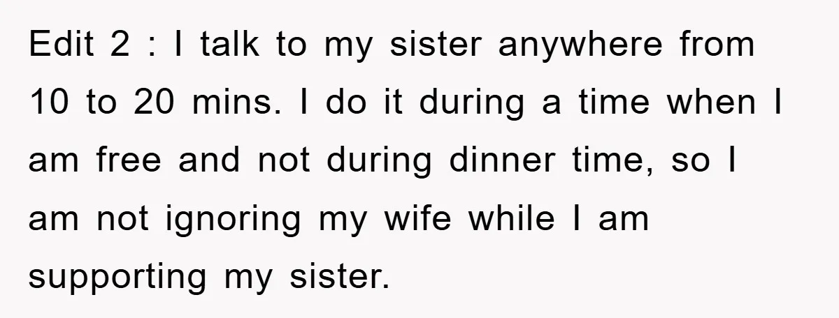 Edit 2 : I talk to my sister anywhere from 10 to 20 mins. I do it during a time when I am free and not during dinner time, so...