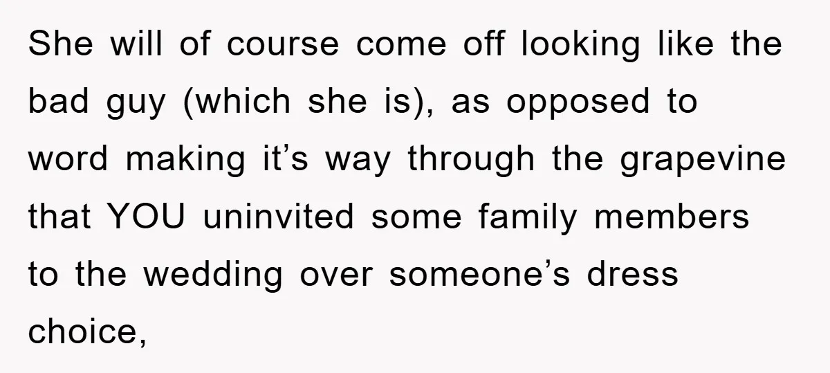 She will of course come off looking like the bad guy (which she is), as opposed to word making it’s way through the grapevine that YOU uninvited some family members...