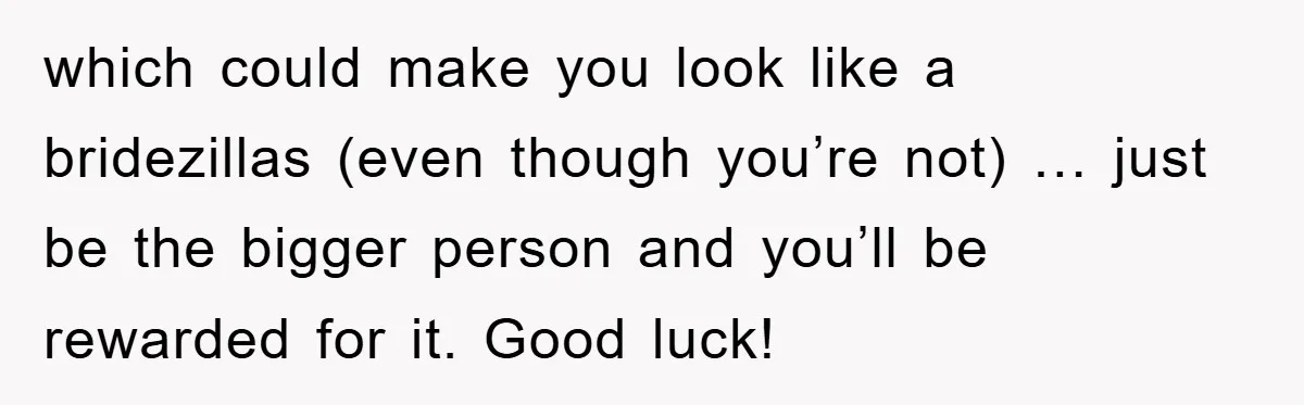 which could make you look like a bridezillas (even though you’re not) … just be the bigger person and you’ll be rewarded for it. Good luck!