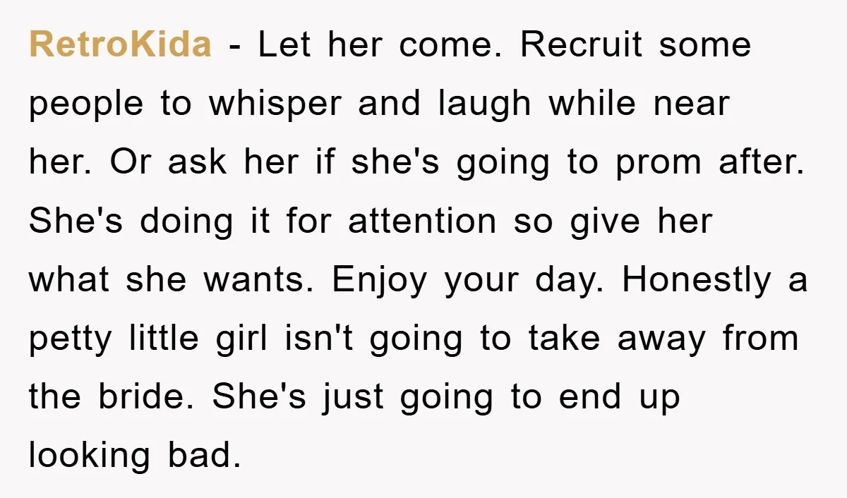 RetroKida − Let her come. Recruit some people to whisper and laugh while near her. Or ask her if she's going to prom after. She's doing it for attention so...
