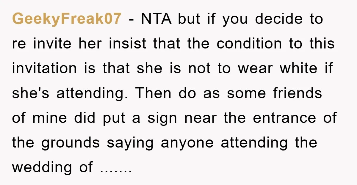 GeekyFreak07 − NTA but if you decide to re invite her insist that the condition to this invitation is that she is not to wear white if she's attending. Then...