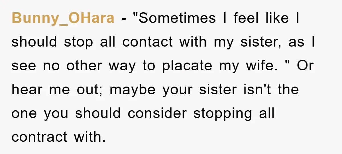 Bunny_OHara − "Sometimes I feel like I should stop all contact with my sister, as I see no other way to placate my wife. " Or hear me out; maybe...
