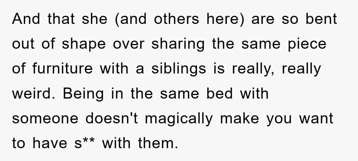 And that she (and others here) are so bent out of shape over sharing the same piece of furniture with a siblings is really, really weird. Being in the same...