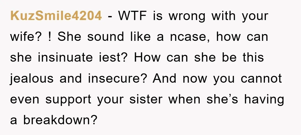 KuzSmile4204 − WTF is wrong with your wife? ! She sound like a ncase, how can she insinuate iest? How can she be this jealous and insecure? And now you...