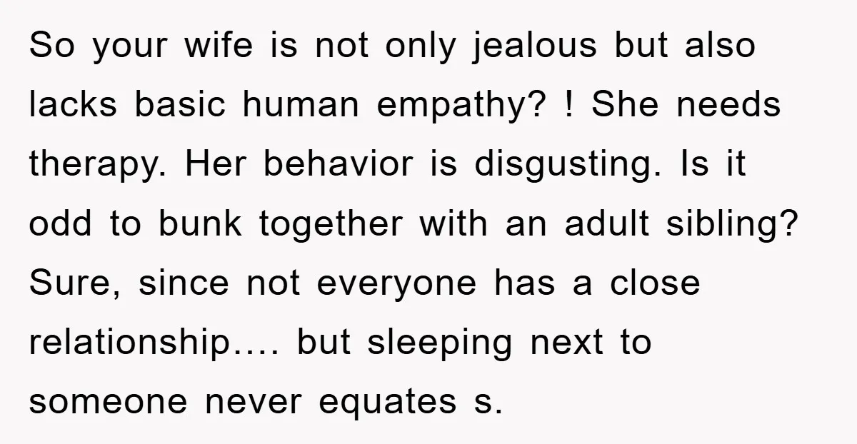 So your wife is not only jealous but also lacks basic human empathy? ! She needs therapy. Her behavior is disgusting. Is it odd to bunk together with an adult...