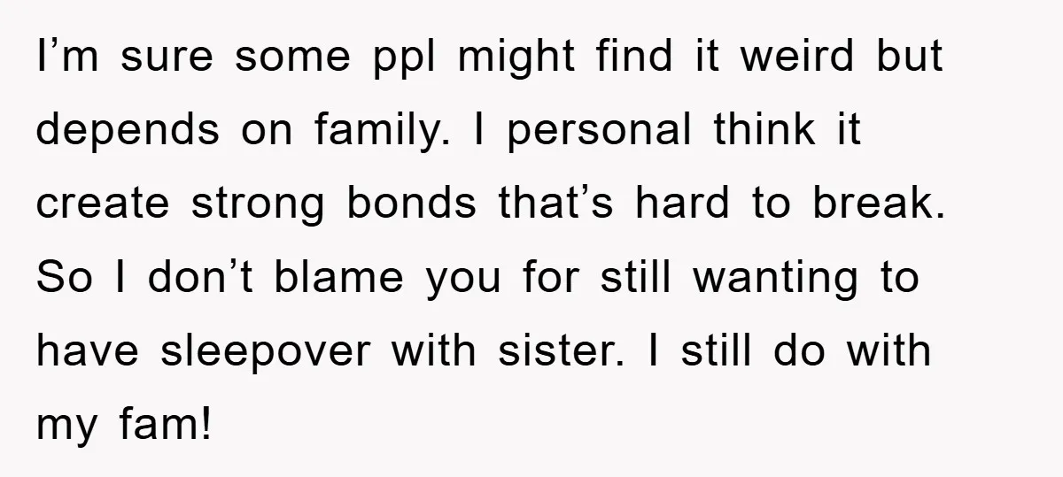 I’m sure some ppl might find it weird but depends on family. I personal think it create strong bonds that’s hard to break. So I don’t blame you for still...