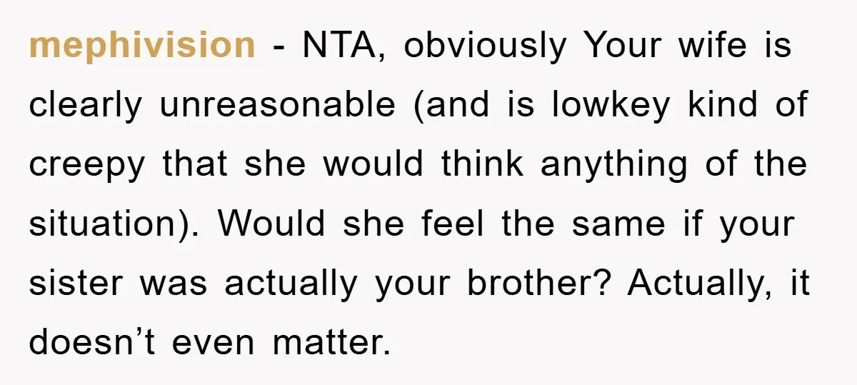 mephivision − NTA, obviously Your wife is clearly unreasonable (and is lowkey kind of creepy that she would think anything of the situation). Would she feel the same if your...