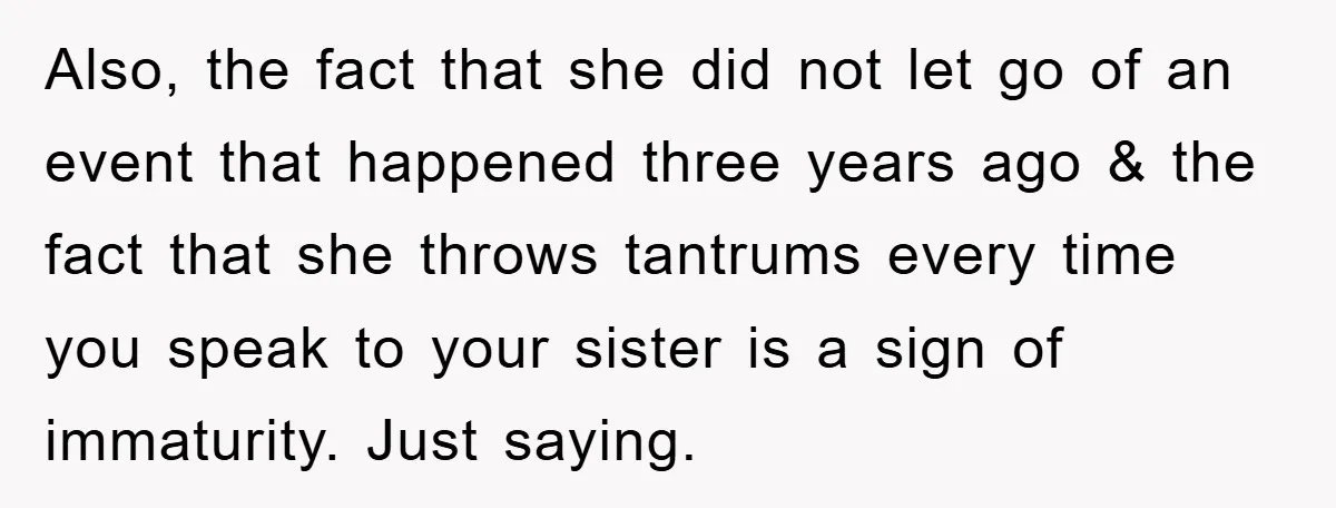 Also, the fact that she did not let go of an event that happened three years ago & the fact that she throws tantrums every time you speak to your...