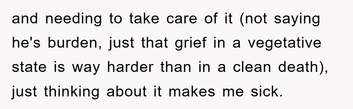and needing to take care of it (not saying he's burden, just that grief in a vegetative state is way harder than in a clean death), just thinking about it...