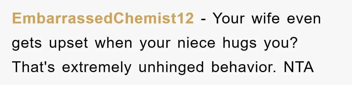 EmbarrassedChemist12 − Your wife even gets upset when your niece hugs you? That's extremely unhinged behavior. NTA