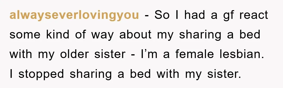 alwayseverlovingyou − So I had a gf react some kind of way about my sharing a bed with my older sister - I’m a female lesbian. I stopped sharing a...