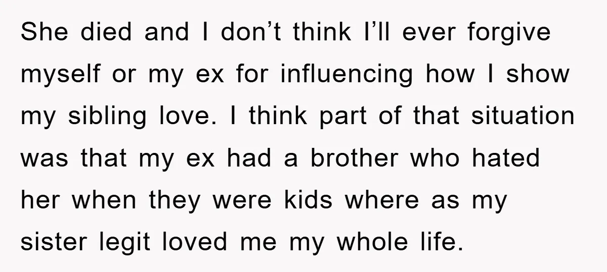 She died and I don’t think I’ll ever forgive myself or my ex for influencing how I show my sibling love. I think part of that situation was that my...