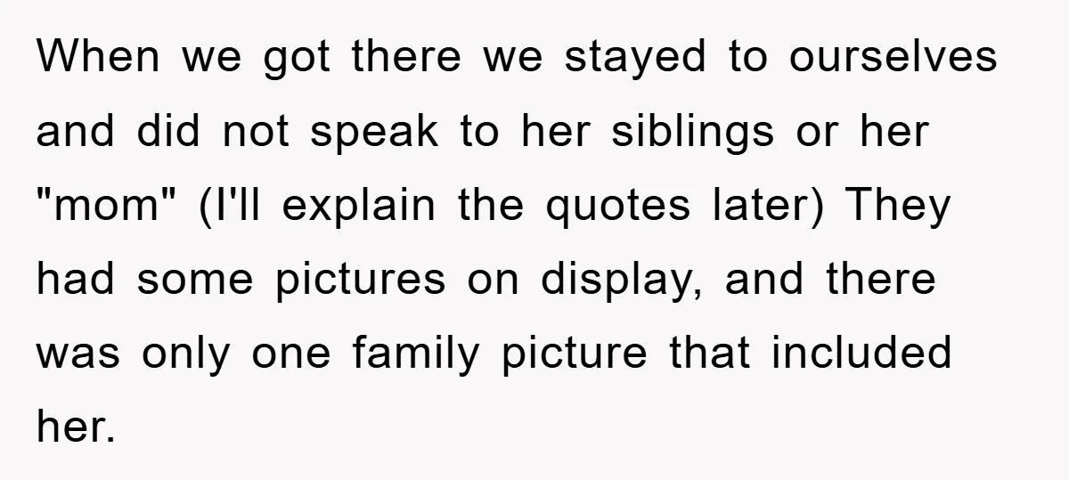 When we got there we stayed to ourselves and did not speak to her siblings or her "mom" (I'll explain the quotes later) They had some pictures on display, and...