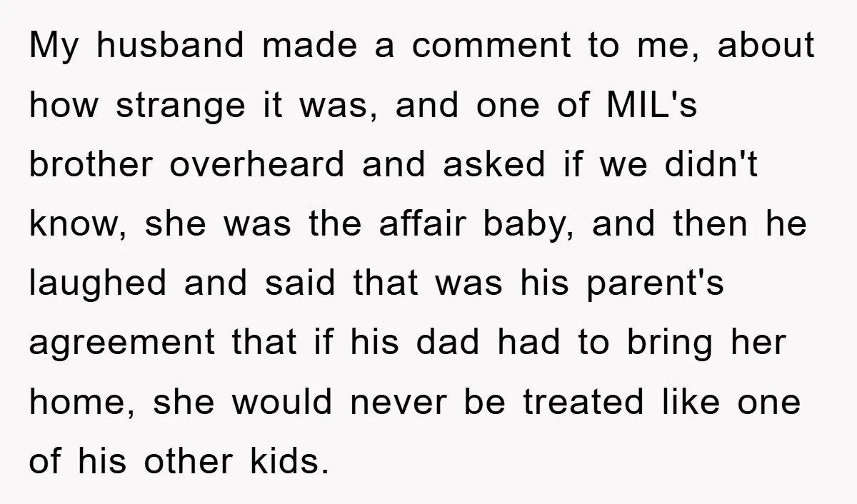 My husband made a comment to me, about how strange it was, and one of MIL's brother overheard and asked if we didn't know, she was the affair baby, and...
