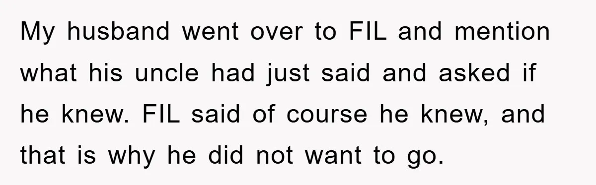 My husband went over to FIL and mention what his uncle had just said and asked if he knew. FIL said of course he knew, and that is why he...