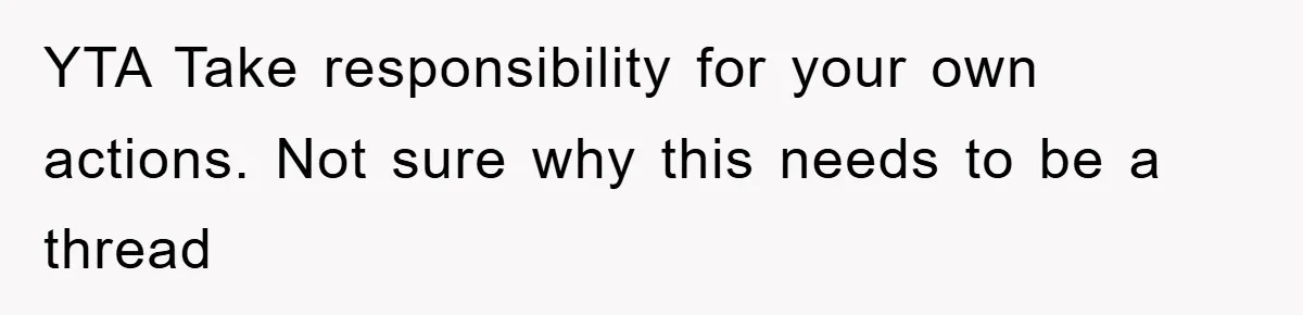 YTA Take responsibility for your own actions. Not sure why this needs to be a thread