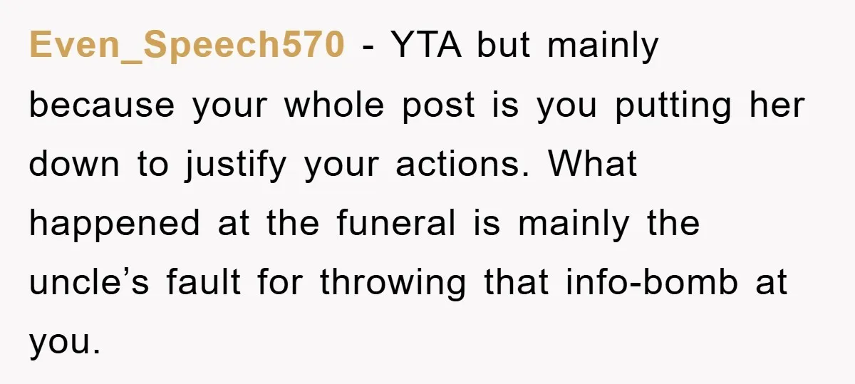 Even_Speech570 − YTA but mainly because your whole post is you putting her down to justify your actions. What happened at the funeral is mainly the uncle’s fault for throwing...
