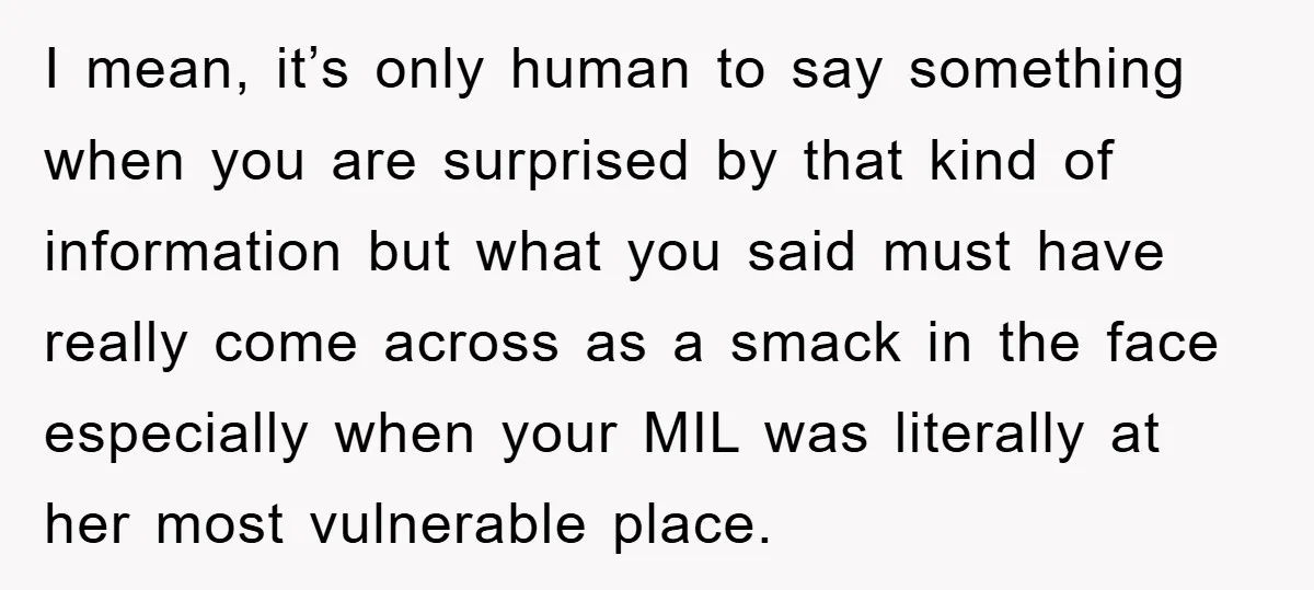I mean, it’s only human to say something when you are surprised by that kind of information but what you said must have really come across as a smack in...