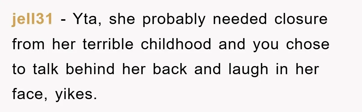 jell31 − Yta, she probably needed closure from her terrible childhood and you chose to talk behind her back and laugh in her face, yikes.