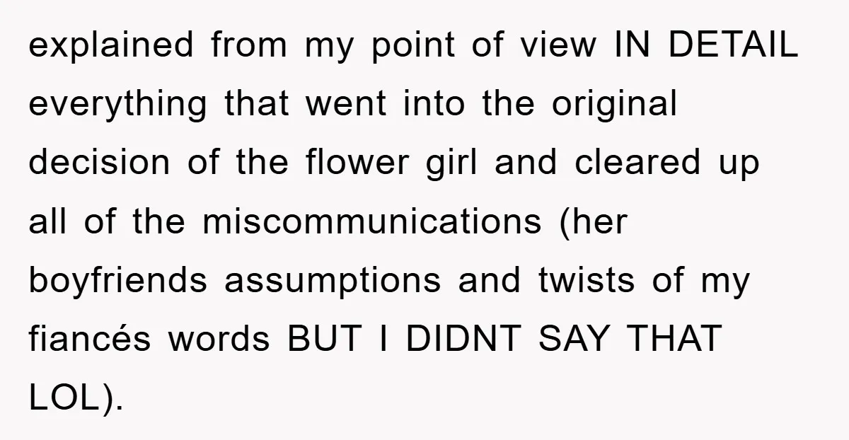 explained from my point of view IN DETAIL everything that went into the original decision of the flower girl and cleared up all of the miscommunications (her boyfriends assumptions and...
