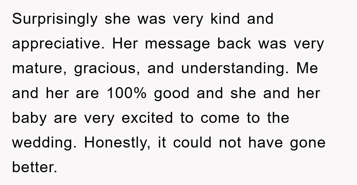 Surprisingly she was very kind and appreciative. Her message back was very mature, gracious, and understanding. Me and her are 100% good and she and her baby are very excited...