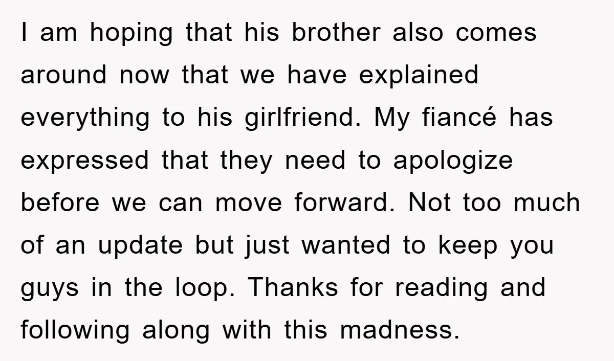 I am hoping that his brother also comes around now that we have explained everything to his girlfriend. My fiancé has expressed that they need to apologize before we can...