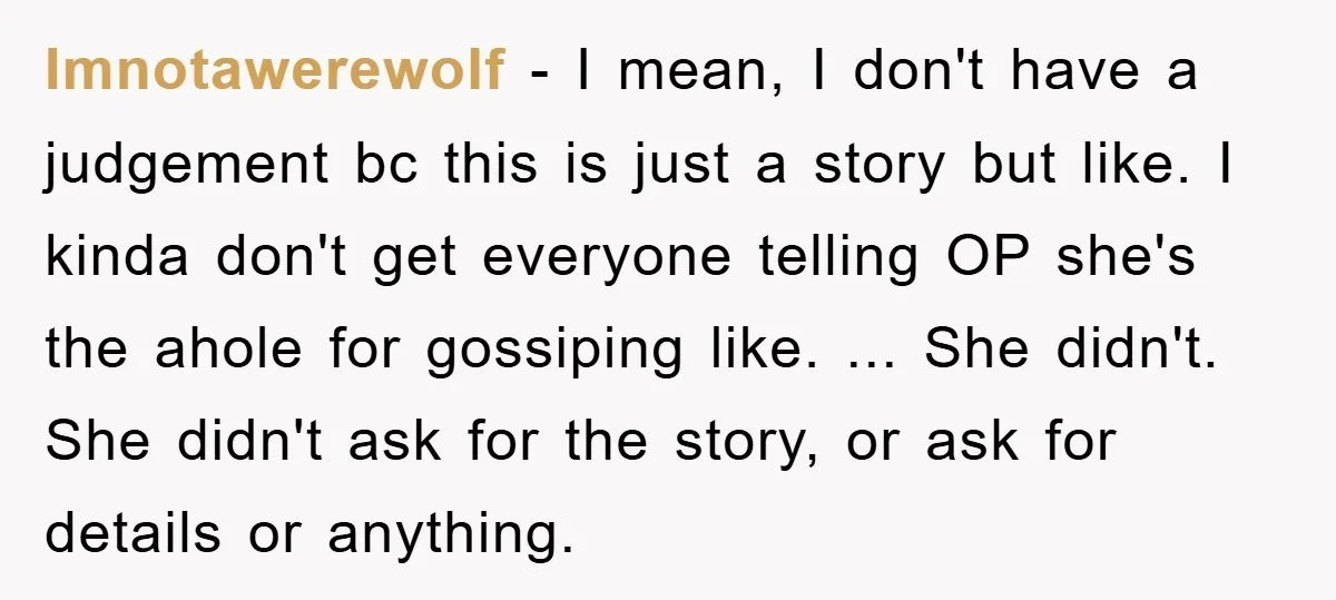 Imnotawerewolf − I mean, I don't have a judgement bc this is just a story but like. I kinda don't get everyone telling OP she's the ahole for gossiping like....