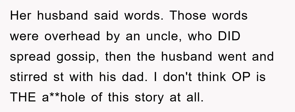 Her husband said words. Those words were overhead by an uncle, who DID spread gossip, then the husband went and stirred st with his dad. I don't think OP is...