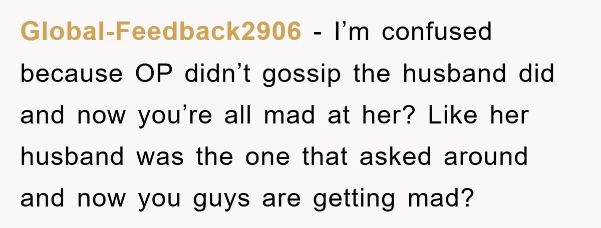 Global-Feedback2906 − I’m confused because OP didn’t gossip the husband did and now you’re all mad at her? Like her husband was the one that asked around and now you...