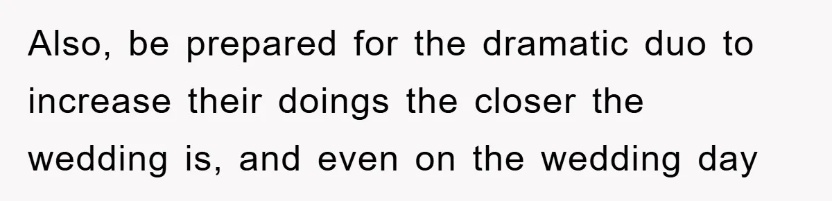 Also, be prepared for the dramatic duo to increase their doings the closer the wedding is, and even on the wedding day