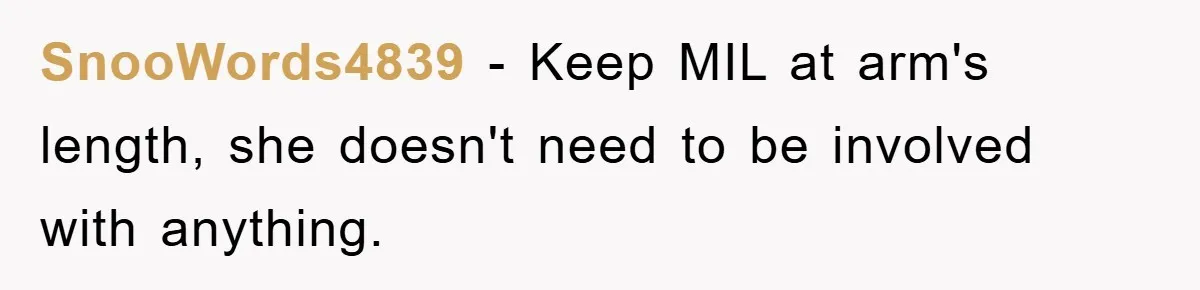 SnooWords4839 − Keep MIL at arm's length, she doesn't need to be involved with anything.