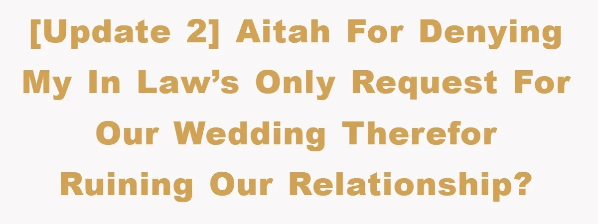 [UPDATE 2] AITAH for denying my In Law’s only request for our wedding therefor ruining our relationship?