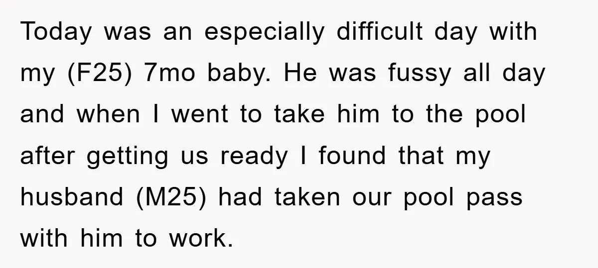 Today was an especially difficult day with my (F25) 7mo baby. He was fussy all day and when I went to take him to the pool after getting us ready...