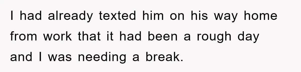 I had already texted him on his way home from work that it had been a rough day and I was needing a break.