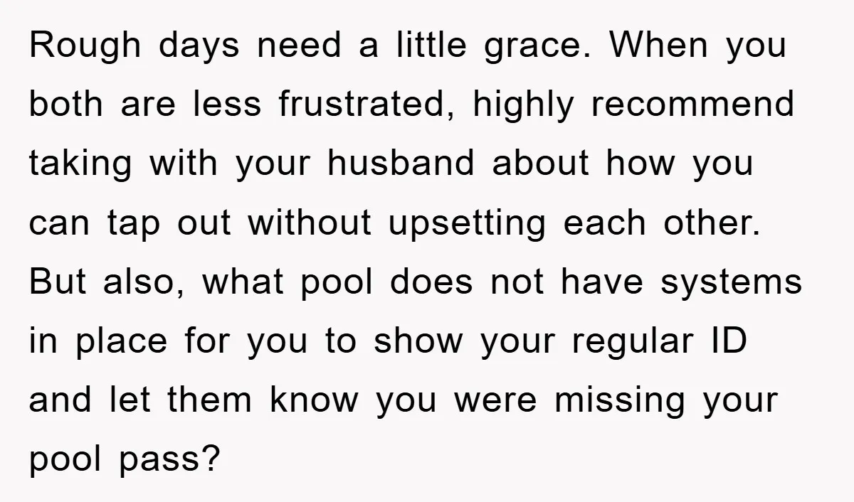 Rough days need a little grace. When you both are less frustrated, highly recommend taking with your husband about how you can tap out without upsetting each other. But also,...
