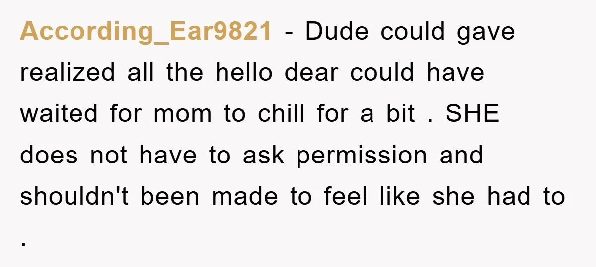 According_Ear9821 − Dude could gave realized all the hello dear could have waited for mom to chill for a bit . SHE does not have to ask permission and shouldn't...
