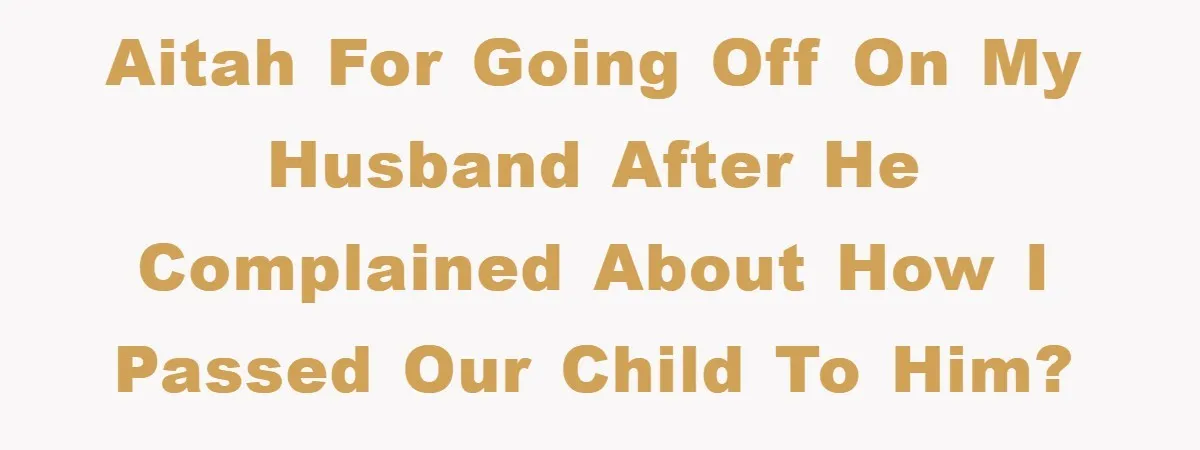 AITAH for going off on my husband after he complained about how I passed our child to him?