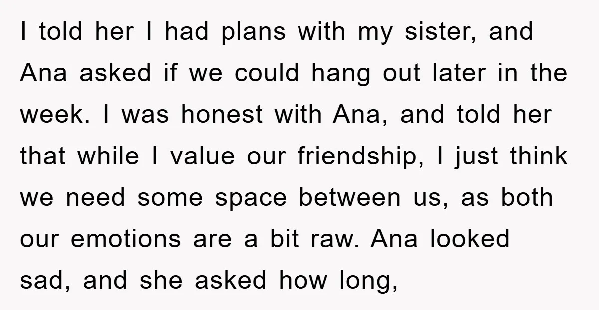 I told her I had plans with my sister, and Ana asked if we could hang out later in the week. I was honest with Ana, and told her that...